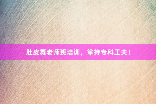 肚皮舞老师班培训,掌持专科工夫!